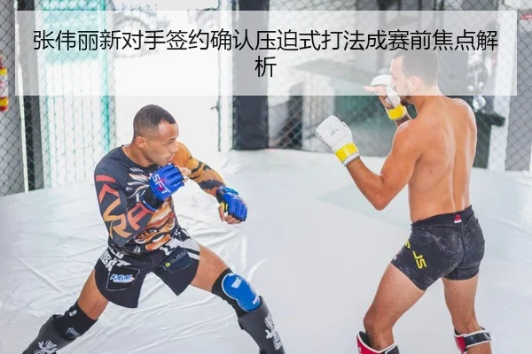 张伟丽新对手签约确认压迫式打法成赛前焦点解析