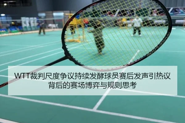 WTT裁判尺度争议持续发酵球员赛后发声引热议背后的赛场博弈与规则思考